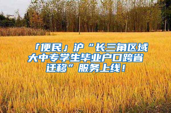 「便民」沪“长三角区域大中专学生毕业户口跨省迁移”服务上线！