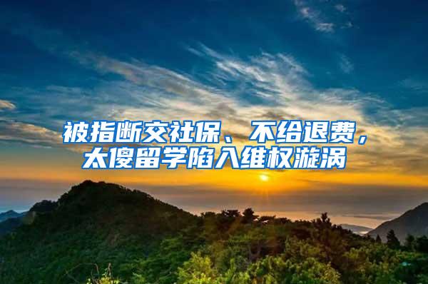 被指断交社保、不给退费，太傻留学陷入维权漩涡