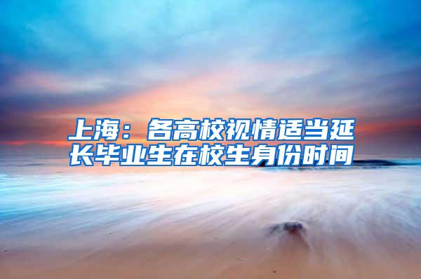 上海：各高校视情适当延长毕业生在校生身份时间