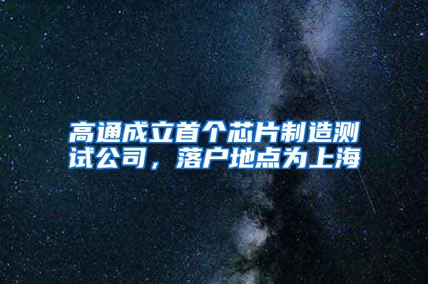 高通成立首个芯片制造测试公司，落户地点为上海