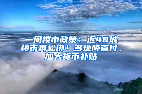 一周楼市政策：近40城楼市再松绑！多地降首付、加大货币补贴