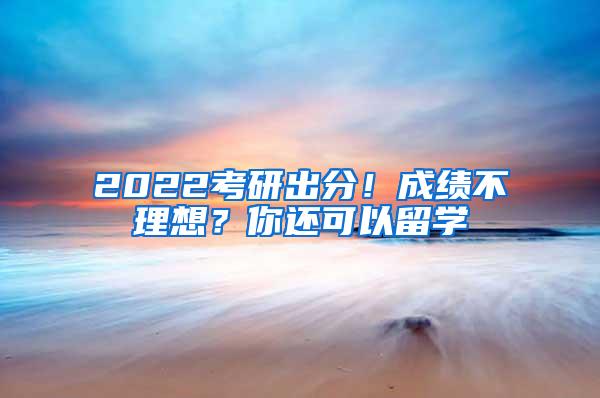 2022考研出分！成绩不理想？你还可以留学