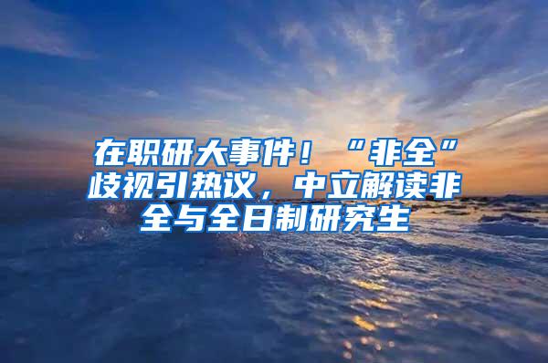 在职研大事件！“非全”歧视引热议，中立解读非全与全日制研究生