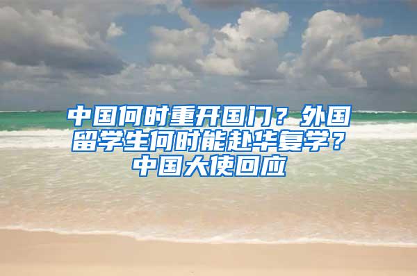 中国何时重开国门？外国留学生何时能赴华复学？中国大使回应