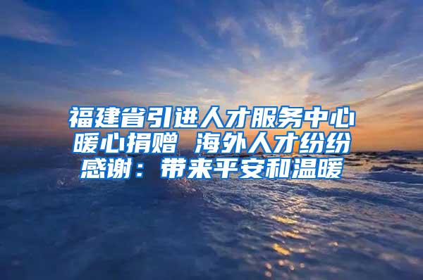 福建省引进人才服务中心暖心捐赠 海外人才纷纷感谢：带来平安和温暖