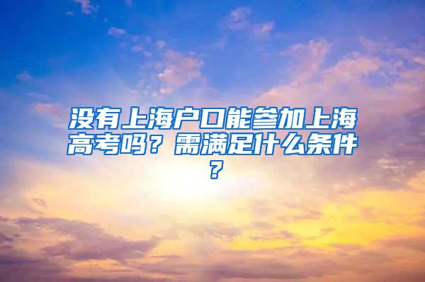 没有上海户口能参加上海高考吗？需满足什么条件？