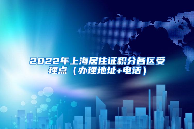 2022年上海居住证积分各区受理点（办理地址+电话）