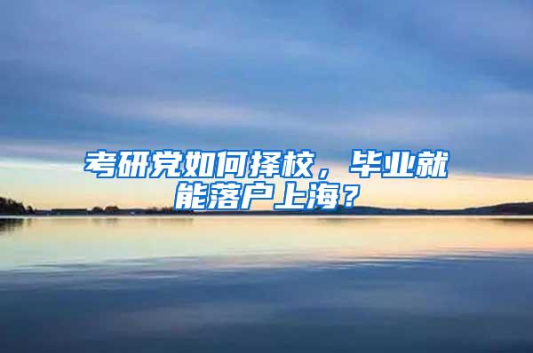 考研党如何择校，毕业就能落户上海？