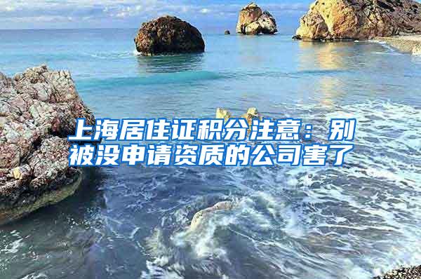 上海居住证积分注意：别被没申请资质的公司害了