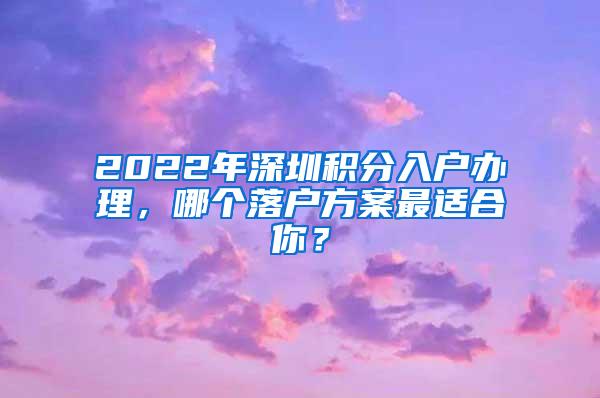 2022年深圳积分入户办理，哪个落户方案最适合你？