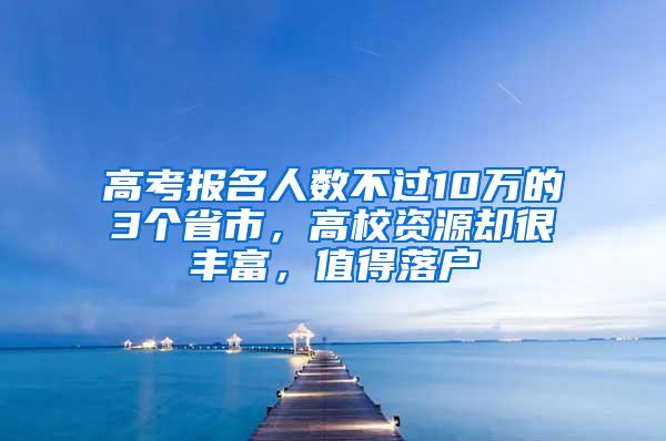 高考报名人数不过10万的3个省市，高校资源却很丰富，值得落户