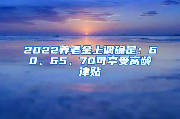 2022养老金上调确定：60、65、70可享受高龄津贴