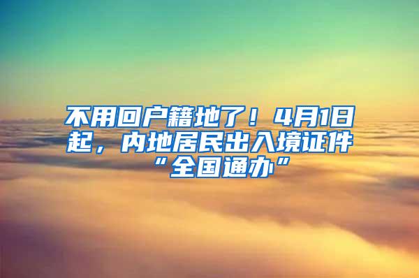 不用回户籍地了！4月1日起，内地居民出入境证件“全国通办”