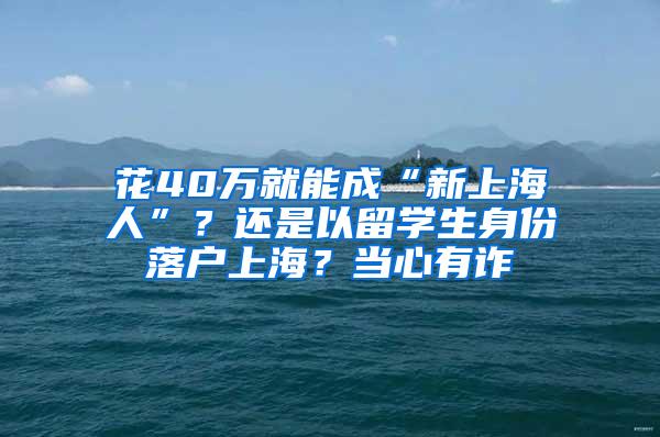 花40万就能成“新上海人”？还是以留学生身份落户上海？当心有诈→