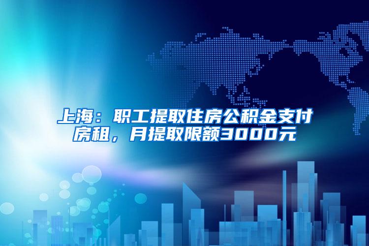 上海：职工提取住房公积金支付房租，月提取限额3000元