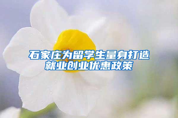 石家庄为留学生量身打造就业创业优惠政策