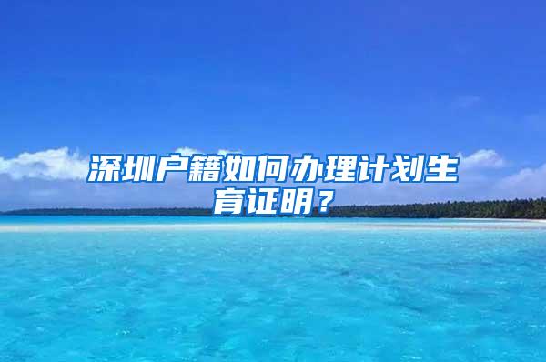 深圳户籍如何办理计划生育证明？