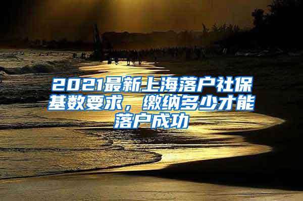 2021最新上海落户社保基数要求，缴纳多少才能落户成功