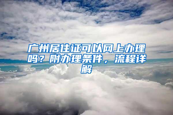 广州居住证可以网上办理吗？附办理条件，流程详解