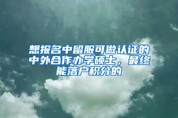 想报名中留服可做认证的中外合作办学硕士，最终能落户积分的