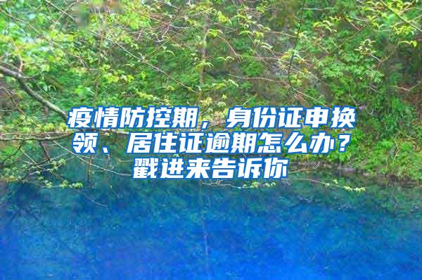 疫情防控期，身份证申换领、居住证逾期怎么办？戳进来告诉你→