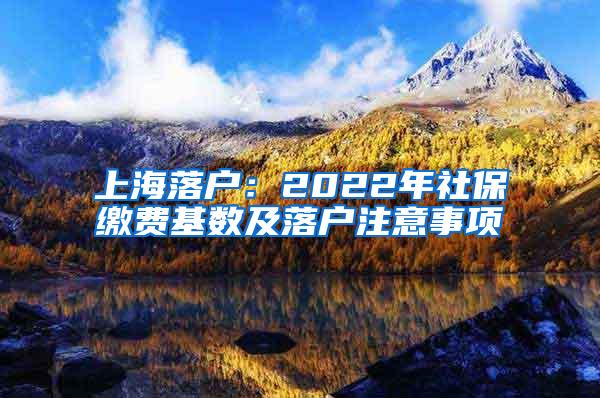 上海落户：2022年社保缴费基数及落户注意事项