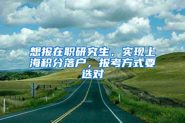 想报在职研究生，实现上海积分落户，报考方式要选对