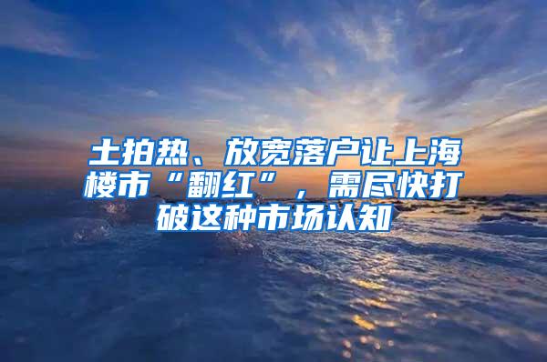 土拍热、放宽落户让上海楼市“翻红”，需尽快打破这种市场认知