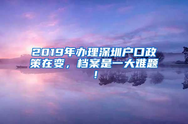 2019年办理深圳户口政策在变，档案是一大难题！