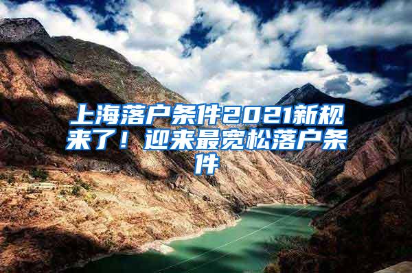 上海落户条件2021新规来了！迎来最宽松落户条件