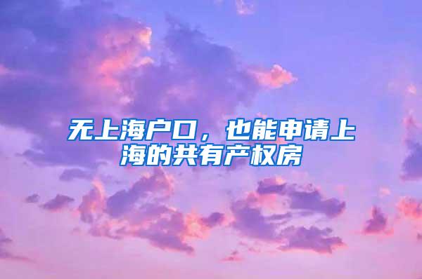 无上海户口，也能申请上海的共有产权房