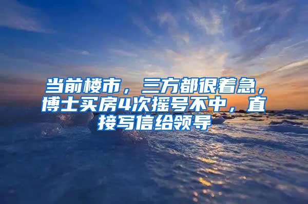 当前楼市，三方都很着急，博士买房4次摇号不中，直接写信给领导