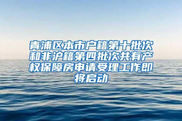 青浦区本市户籍第十批次和非沪籍第四批次共有产权保障房申请受理工作即将启动