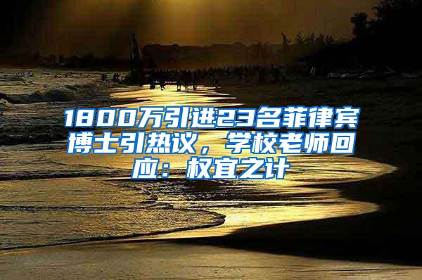 1800万引进23名菲律宾博士引热议，学校老师回应：权宜之计