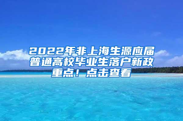 2022年非上海生源应届普通高校毕业生落户新政重点！点击查看