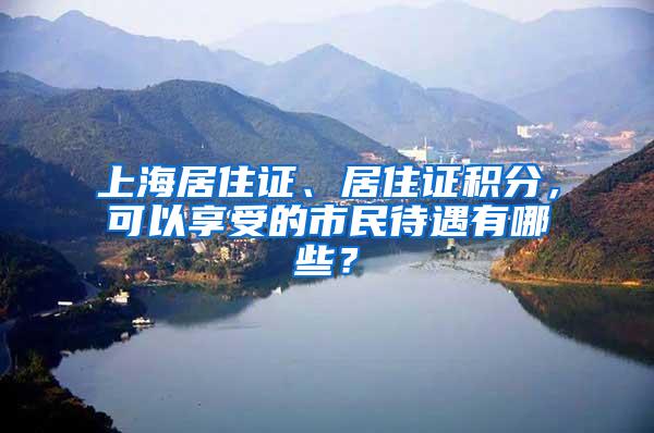 上海居住证、居住证积分，可以享受的市民待遇有哪些？