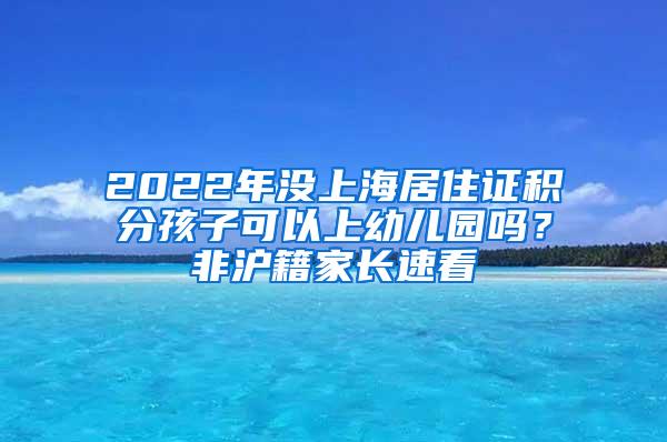 2022年没上海居住证积分孩子可以上幼儿园吗？非沪籍家长速看