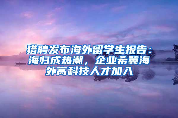 猎聘发布海外留学生报告：海归成热潮，企业希冀海外高科技人才加入