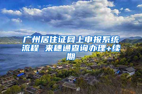 广州居住证网上申报系统流程 来穗通查询办理+续期