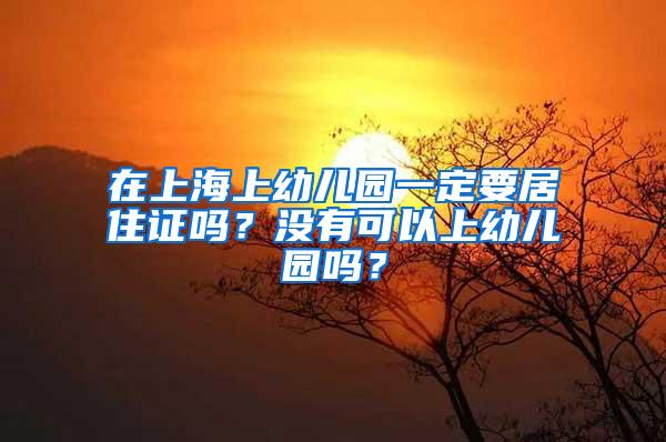 在上海上幼儿园一定要居住证吗？没有可以上幼儿园吗？