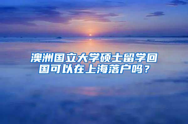 澳洲国立大学硕士留学回国可以在上海落户吗？