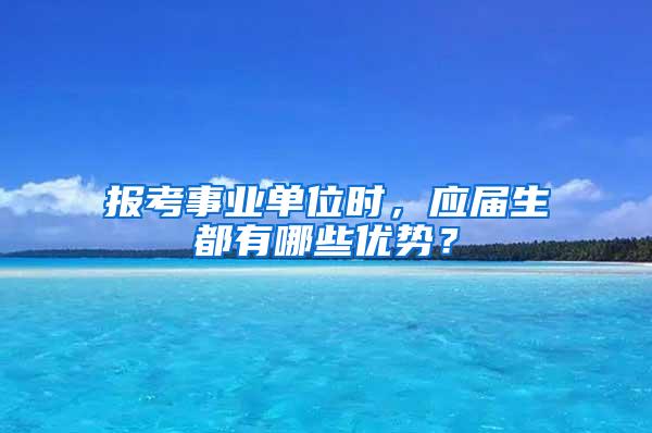 报考事业单位时，应届生都有哪些优势？