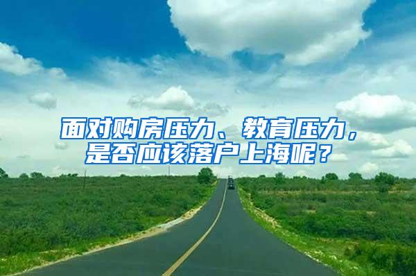 面对购房压力、教育压力，是否应该落户上海呢？