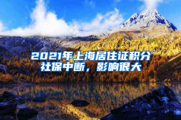 2021年上海居住证积分社保中断，影响很大