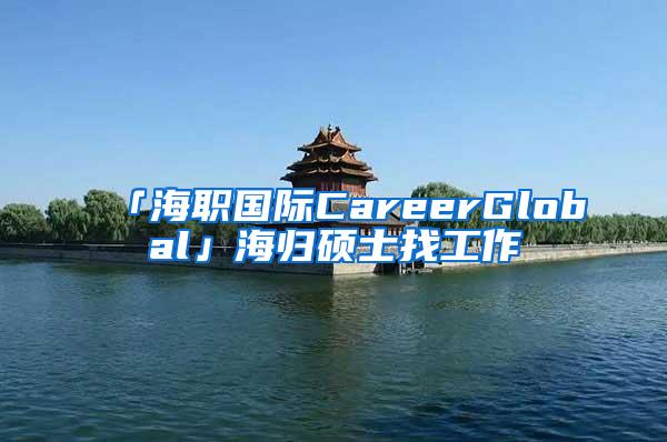 「海职国际CareerGlobal」海归硕士找工作