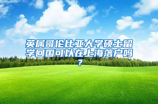 英属哥伦比亚大学硕士留学回国可以在上海落户吗？