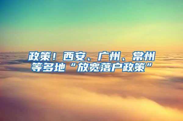 政策！西安、广州、常州等多地“放宽落户政策”