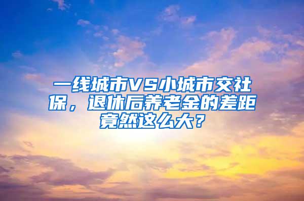 一线城市VS小城市交社保，退休后养老金的差距竟然这么大？