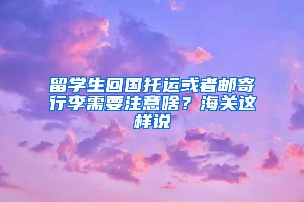 留学生回国托运或者邮寄行李需要注意啥？海关这样说