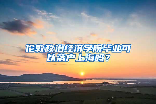 伦敦政治经济学院毕业可以落户上海吗？